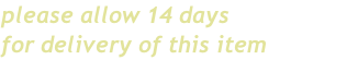 please allow 14 days
for delivery of this item